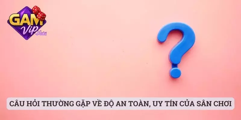 Câu hỏi thường gặp 1 Câu hỏi thường gặp về độ an toàn, uy tín của sân chơi