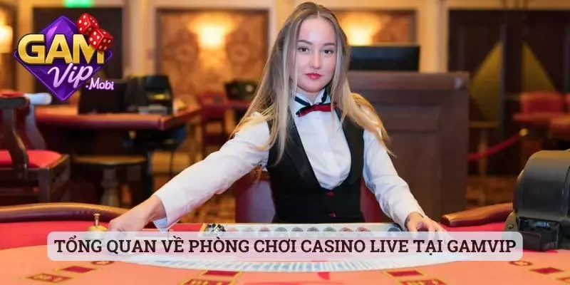 Tổng quan về phòng chơi Casino Live tại Gamvip